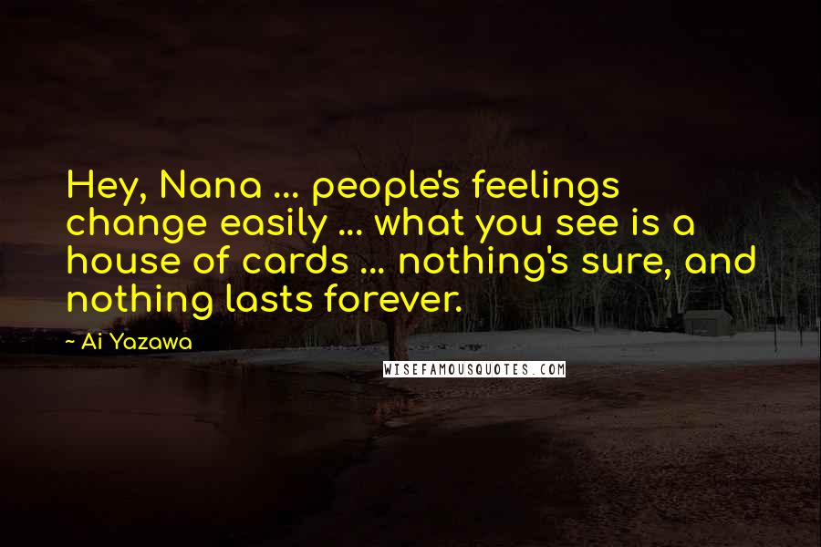 Ai Yazawa Quotes: Hey, Nana ... people's feelings change easily ... what you see is a house of cards ... nothing's sure, and nothing lasts forever.