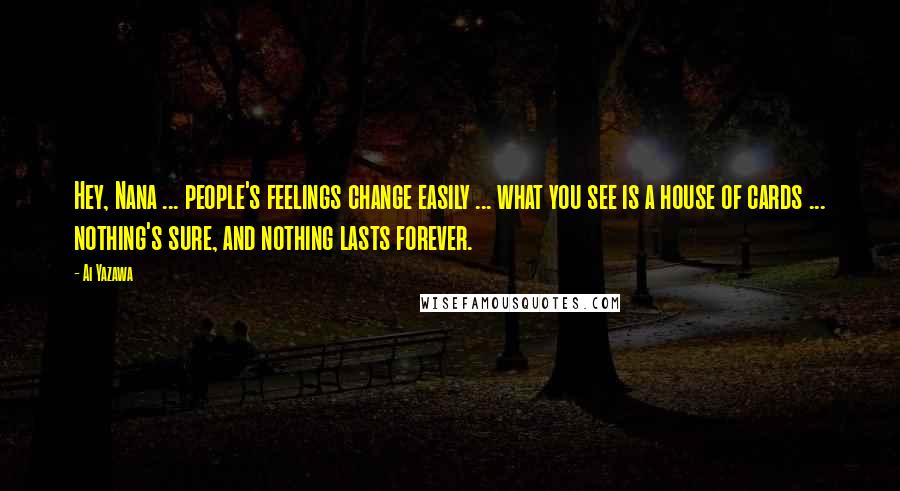 Ai Yazawa Quotes: Hey, Nana ... people's feelings change easily ... what you see is a house of cards ... nothing's sure, and nothing lasts forever.