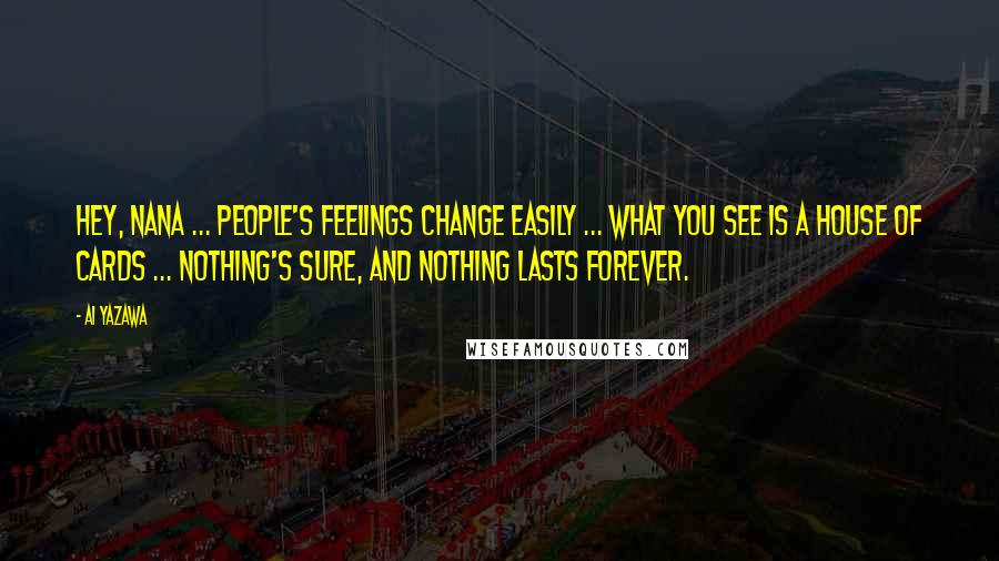 Ai Yazawa Quotes: Hey, Nana ... people's feelings change easily ... what you see is a house of cards ... nothing's sure, and nothing lasts forever.