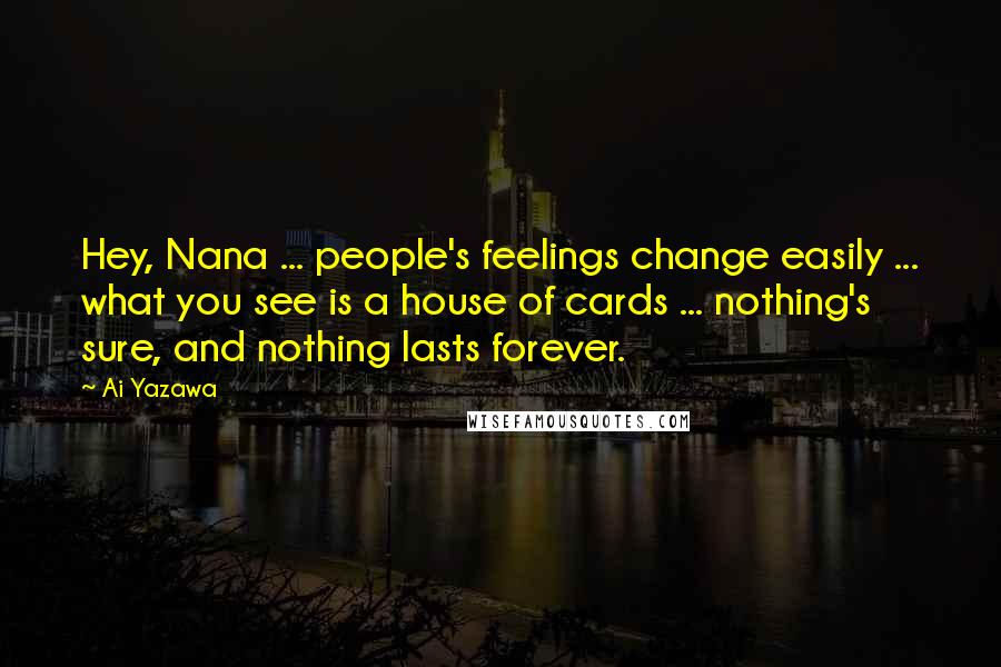 Ai Yazawa Quotes: Hey, Nana ... people's feelings change easily ... what you see is a house of cards ... nothing's sure, and nothing lasts forever.