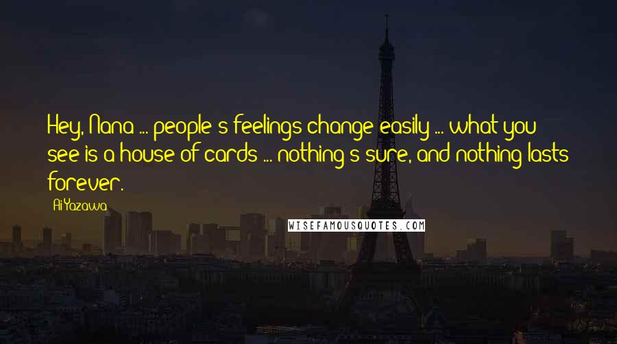 Ai Yazawa Quotes: Hey, Nana ... people's feelings change easily ... what you see is a house of cards ... nothing's sure, and nothing lasts forever.