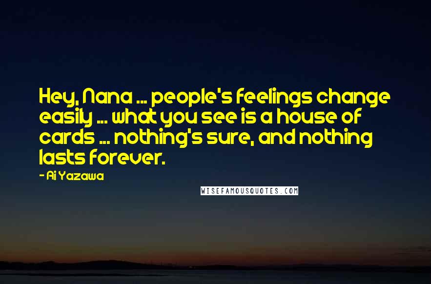 Ai Yazawa Quotes: Hey, Nana ... people's feelings change easily ... what you see is a house of cards ... nothing's sure, and nothing lasts forever.