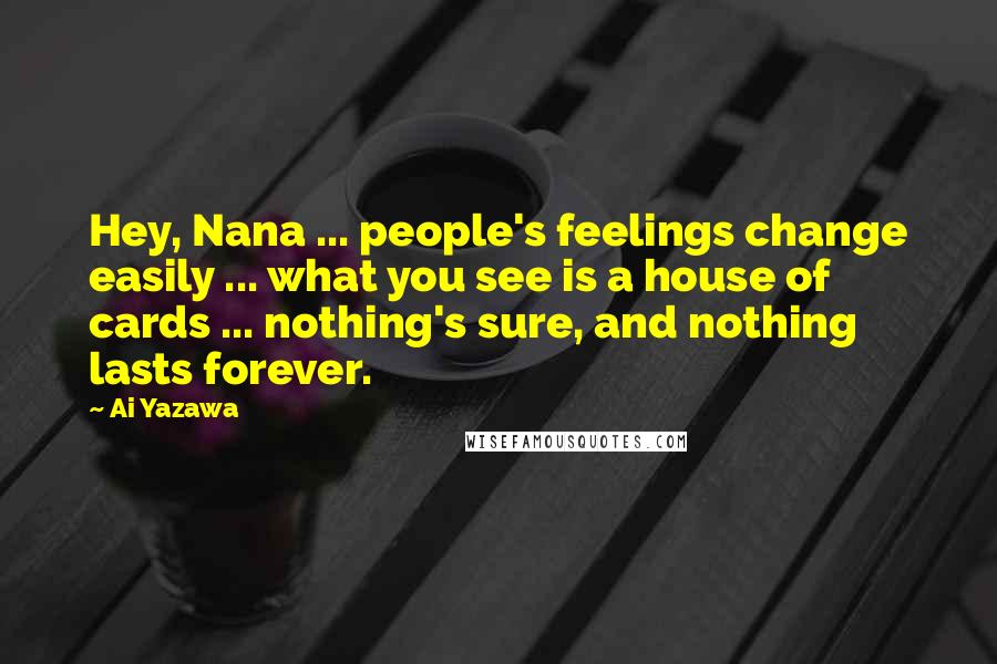 Ai Yazawa Quotes: Hey, Nana ... people's feelings change easily ... what you see is a house of cards ... nothing's sure, and nothing lasts forever.