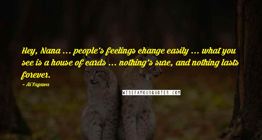Ai Yazawa Quotes: Hey, Nana ... people's feelings change easily ... what you see is a house of cards ... nothing's sure, and nothing lasts forever.