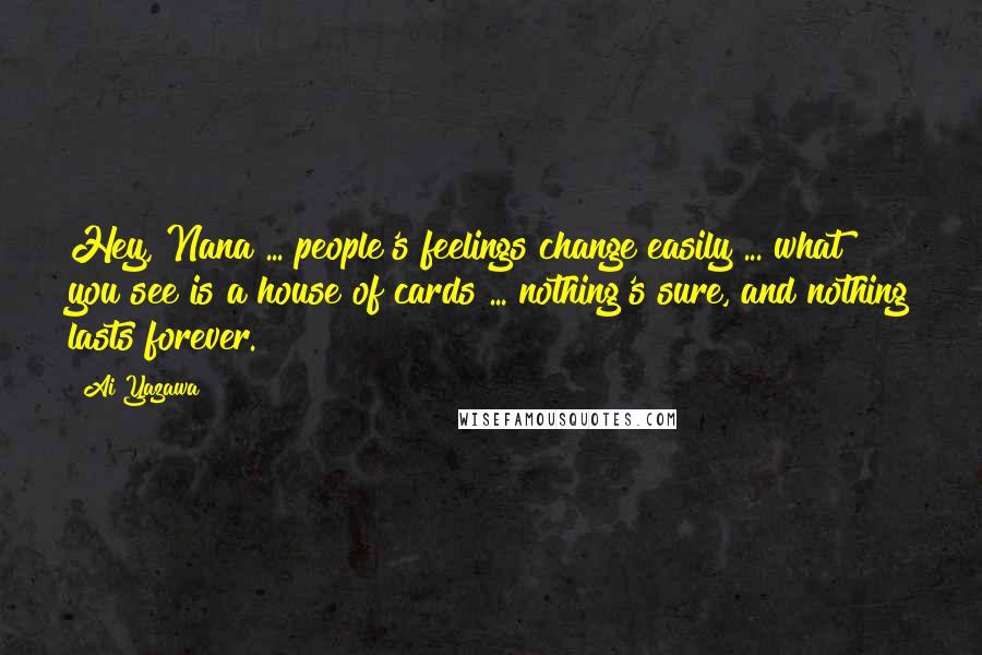 Ai Yazawa Quotes: Hey, Nana ... people's feelings change easily ... what you see is a house of cards ... nothing's sure, and nothing lasts forever.