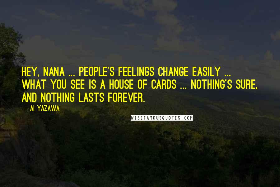 Ai Yazawa Quotes: Hey, Nana ... people's feelings change easily ... what you see is a house of cards ... nothing's sure, and nothing lasts forever.