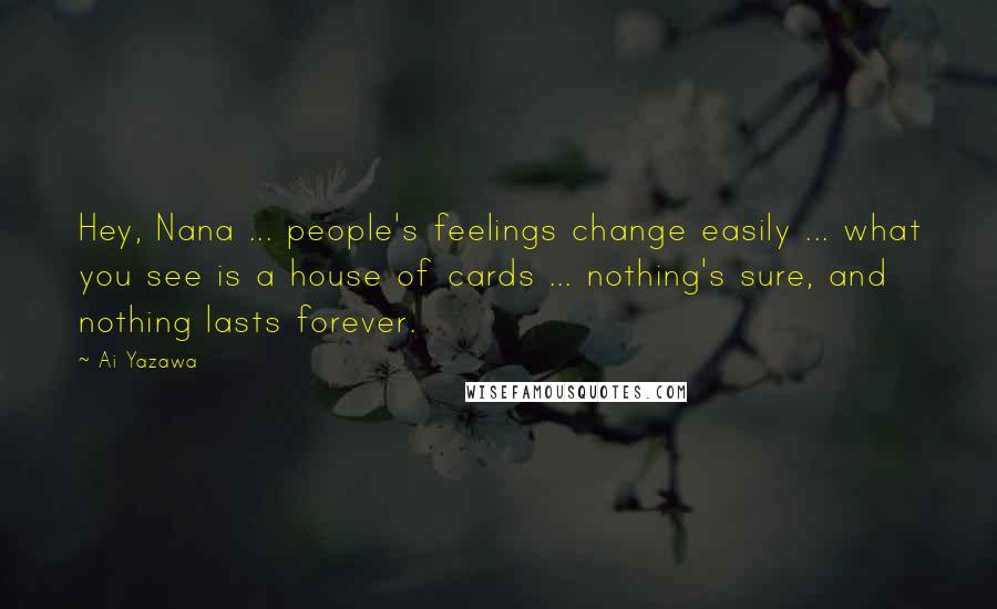 Ai Yazawa Quotes: Hey, Nana ... people's feelings change easily ... what you see is a house of cards ... nothing's sure, and nothing lasts forever.