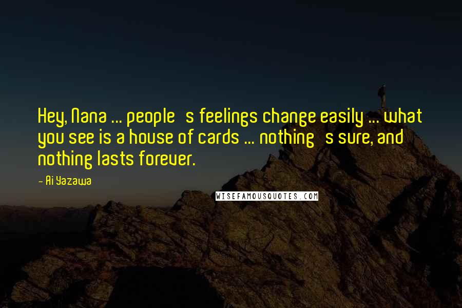 Ai Yazawa Quotes: Hey, Nana ... people's feelings change easily ... what you see is a house of cards ... nothing's sure, and nothing lasts forever.