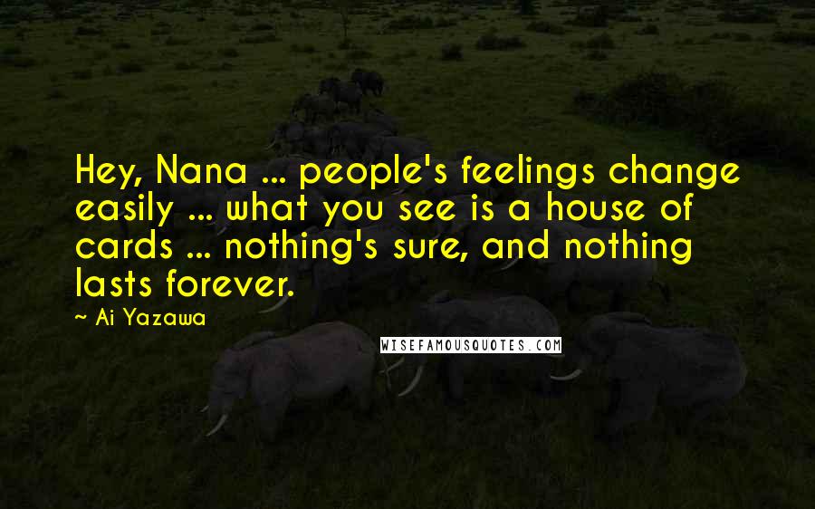 Ai Yazawa Quotes: Hey, Nana ... people's feelings change easily ... what you see is a house of cards ... nothing's sure, and nothing lasts forever.