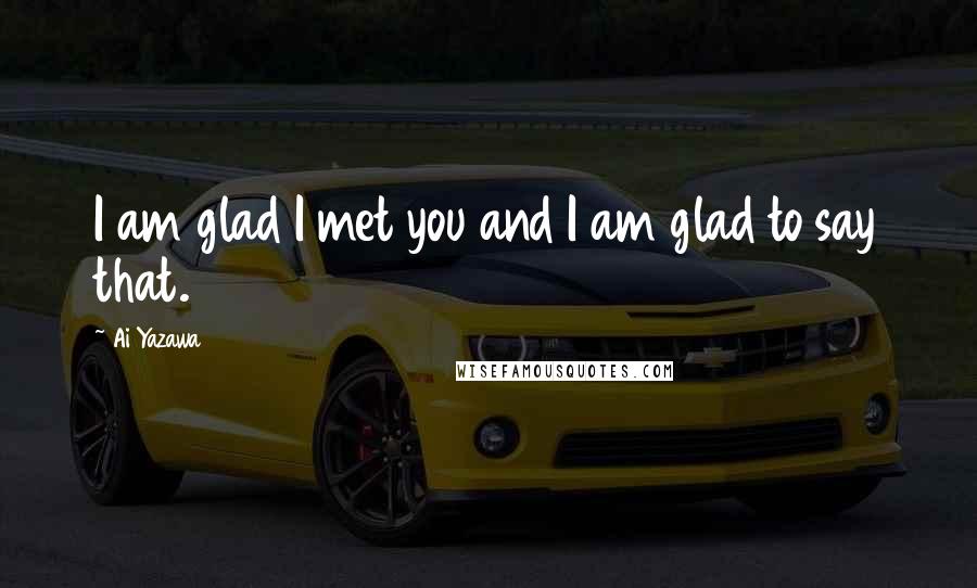 Ai Yazawa Quotes: I am glad I met you and I am glad to say that.