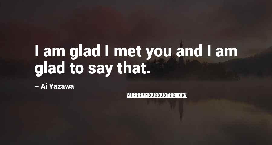 Ai Yazawa Quotes: I am glad I met you and I am glad to say that.