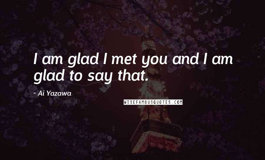 Ai Yazawa Quotes: I am glad I met you and I am glad to say that.