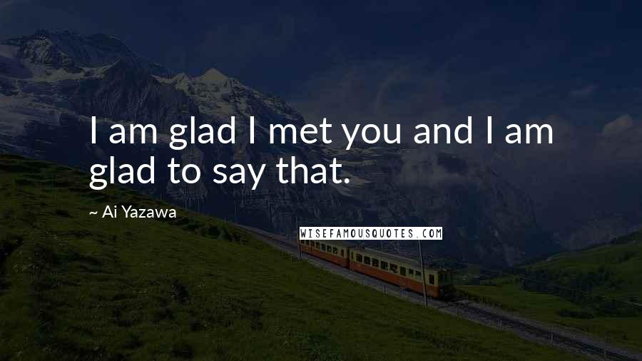 Ai Yazawa Quotes: I am glad I met you and I am glad to say that.