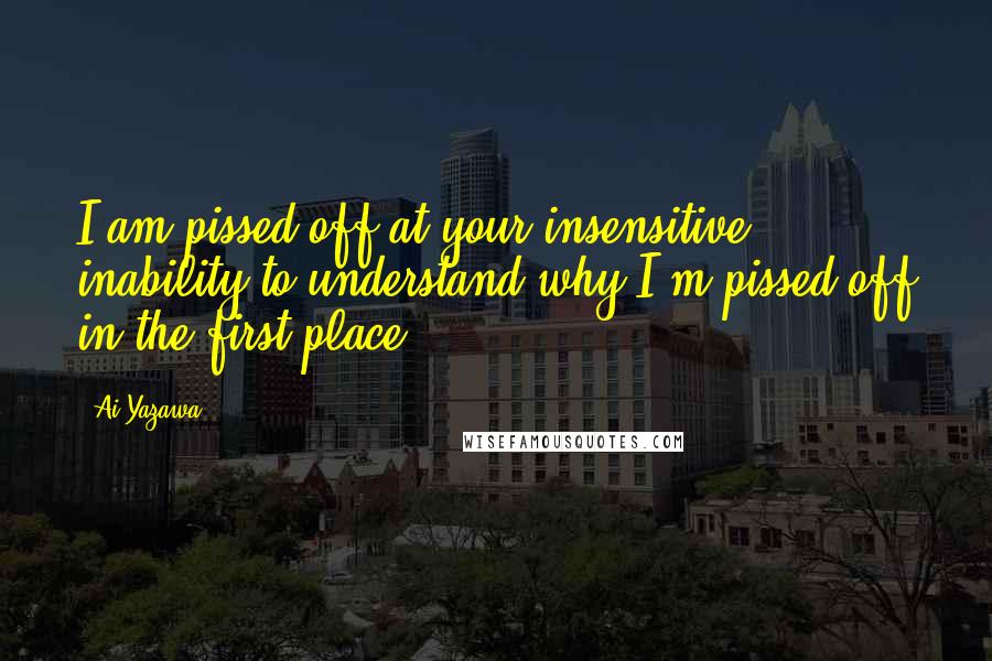 Ai Yazawa Quotes: I am pissed off at your insensitive inability to understand why I'm pissed off in the first place.