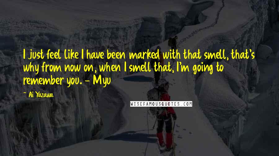 Ai Yazawa Quotes: I just feel like I have been marked with that smell, that's why from now on, when I smell that, I'm going to remember you. - Myu