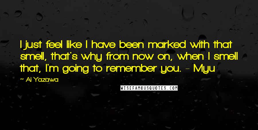 Ai Yazawa Quotes: I just feel like I have been marked with that smell, that's why from now on, when I smell that, I'm going to remember you. - Myu