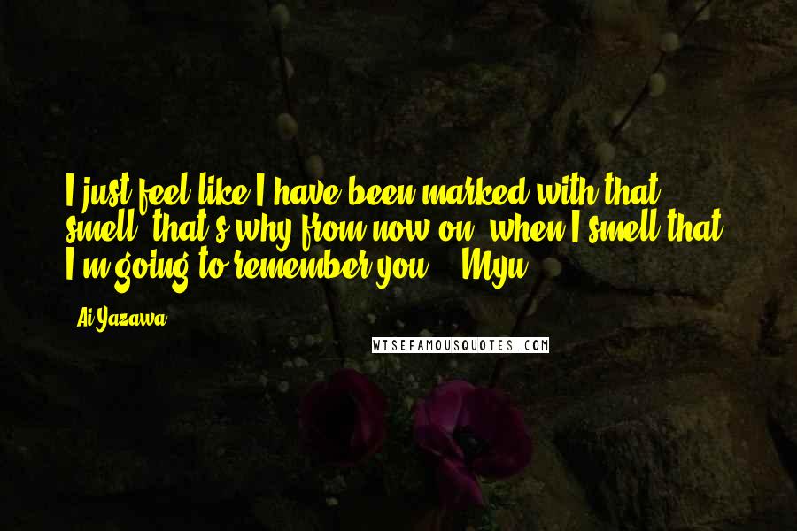 Ai Yazawa Quotes: I just feel like I have been marked with that smell, that's why from now on, when I smell that, I'm going to remember you. - Myu