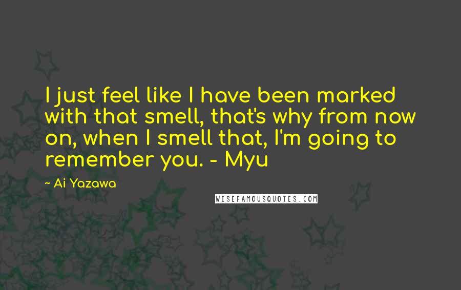 Ai Yazawa Quotes: I just feel like I have been marked with that smell, that's why from now on, when I smell that, I'm going to remember you. - Myu