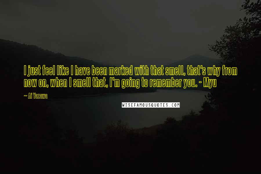 Ai Yazawa Quotes: I just feel like I have been marked with that smell, that's why from now on, when I smell that, I'm going to remember you. - Myu