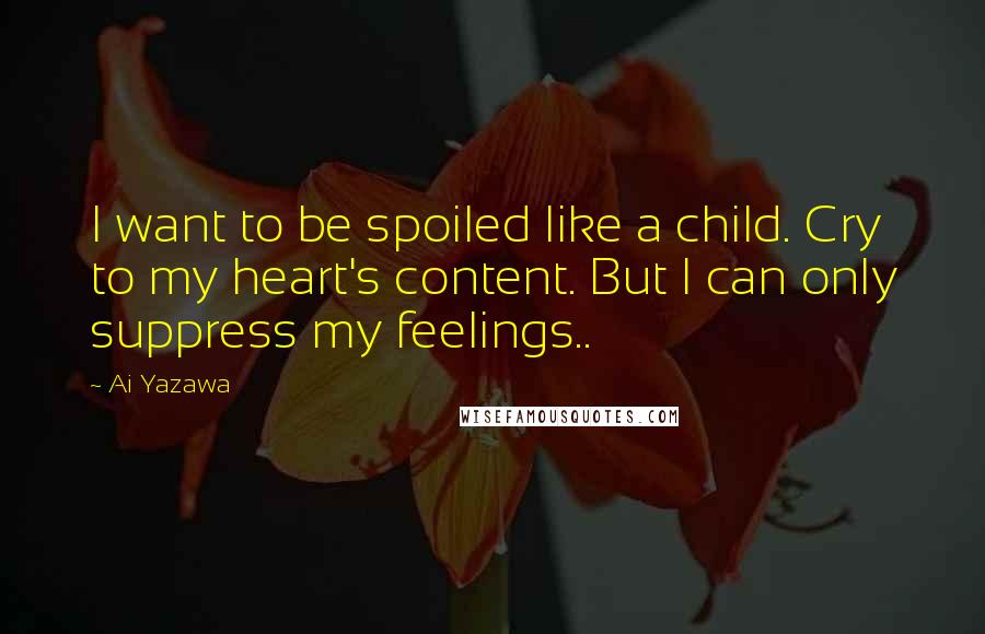 Ai Yazawa Quotes: I want to be spoiled like a child. Cry to my heart's content. But I can only suppress my feelings..