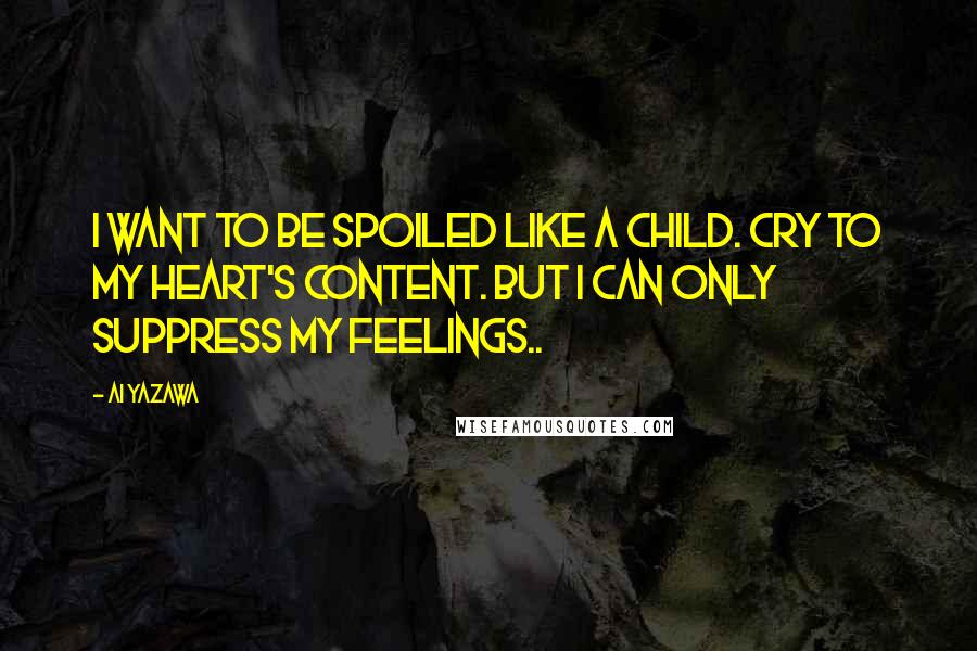 Ai Yazawa Quotes: I want to be spoiled like a child. Cry to my heart's content. But I can only suppress my feelings..