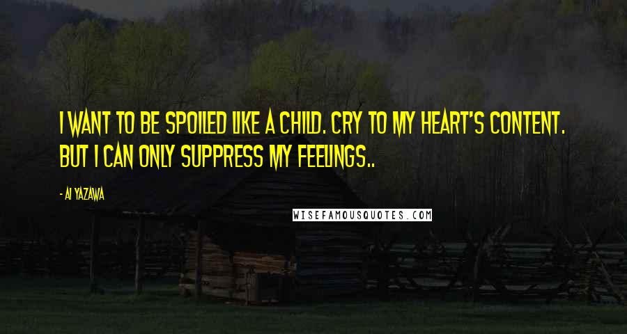 Ai Yazawa Quotes: I want to be spoiled like a child. Cry to my heart's content. But I can only suppress my feelings..