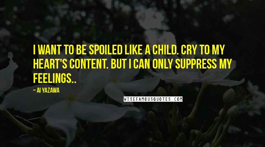 Ai Yazawa Quotes: I want to be spoiled like a child. Cry to my heart's content. But I can only suppress my feelings..