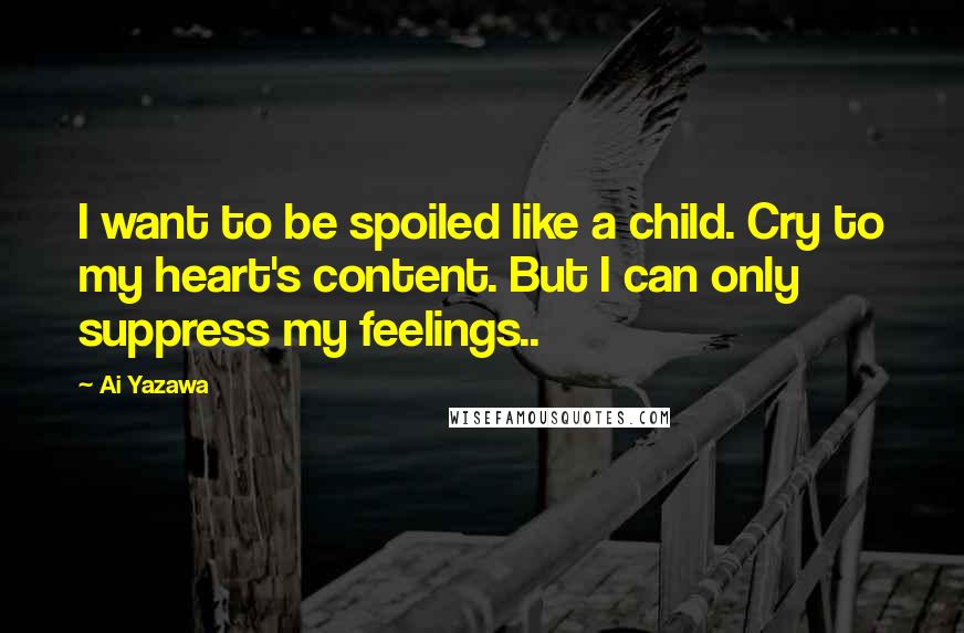 Ai Yazawa Quotes: I want to be spoiled like a child. Cry to my heart's content. But I can only suppress my feelings..