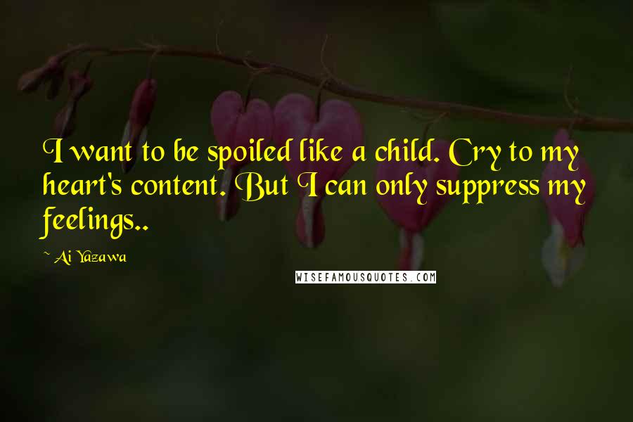 Ai Yazawa Quotes: I want to be spoiled like a child. Cry to my heart's content. But I can only suppress my feelings..