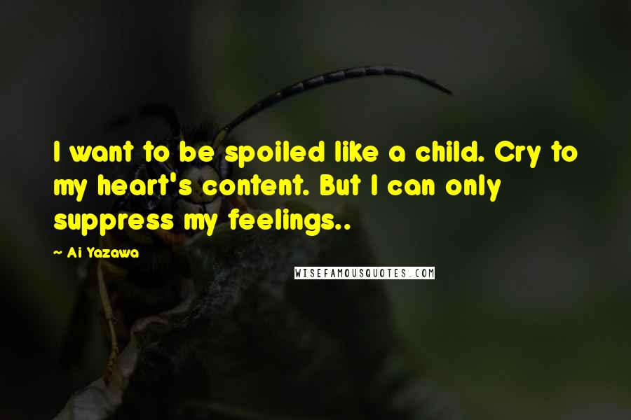 Ai Yazawa Quotes: I want to be spoiled like a child. Cry to my heart's content. But I can only suppress my feelings..