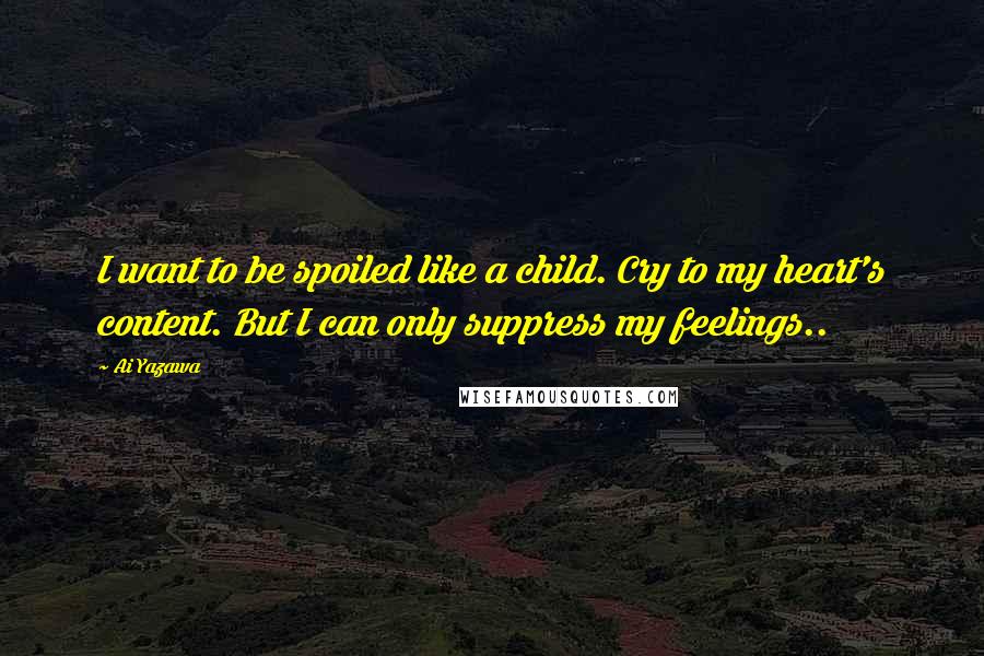 Ai Yazawa Quotes: I want to be spoiled like a child. Cry to my heart's content. But I can only suppress my feelings..