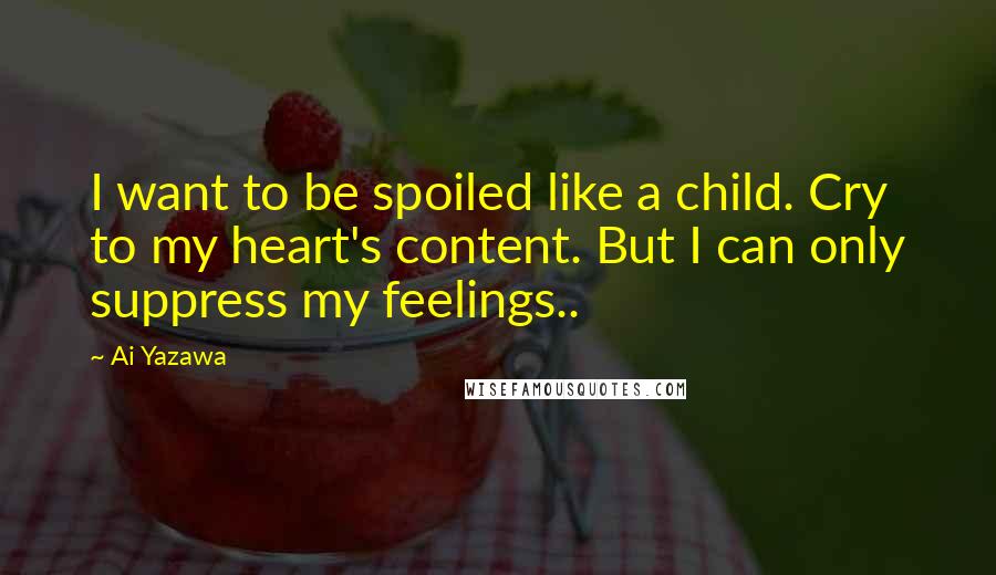 Ai Yazawa Quotes: I want to be spoiled like a child. Cry to my heart's content. But I can only suppress my feelings..