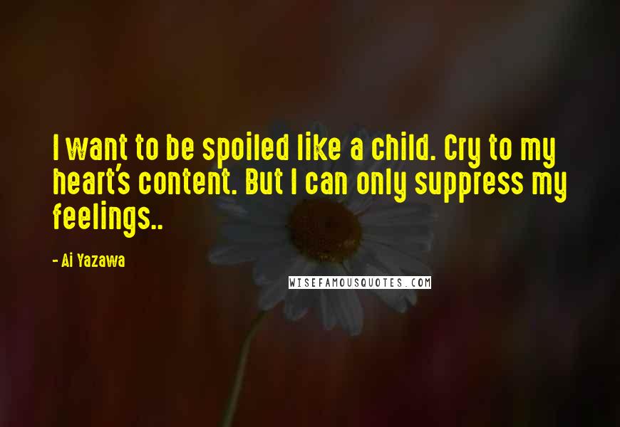 Ai Yazawa Quotes: I want to be spoiled like a child. Cry to my heart's content. But I can only suppress my feelings..