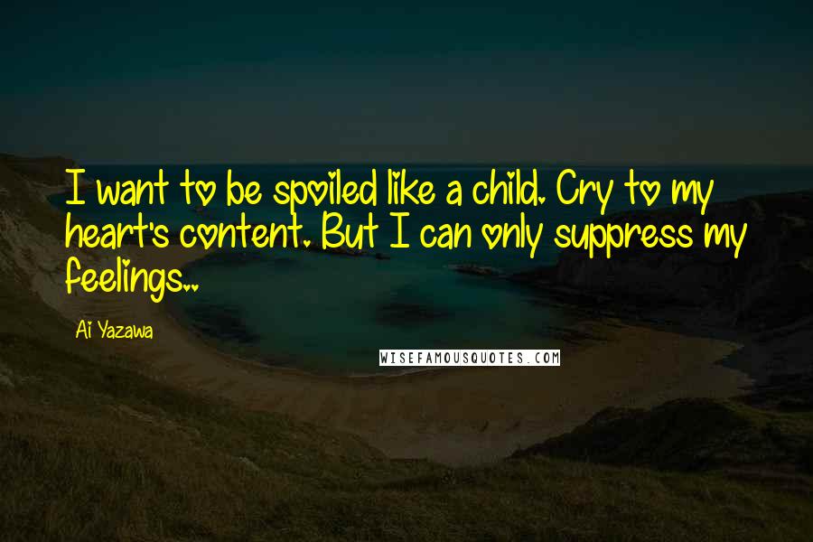 Ai Yazawa Quotes: I want to be spoiled like a child. Cry to my heart's content. But I can only suppress my feelings..