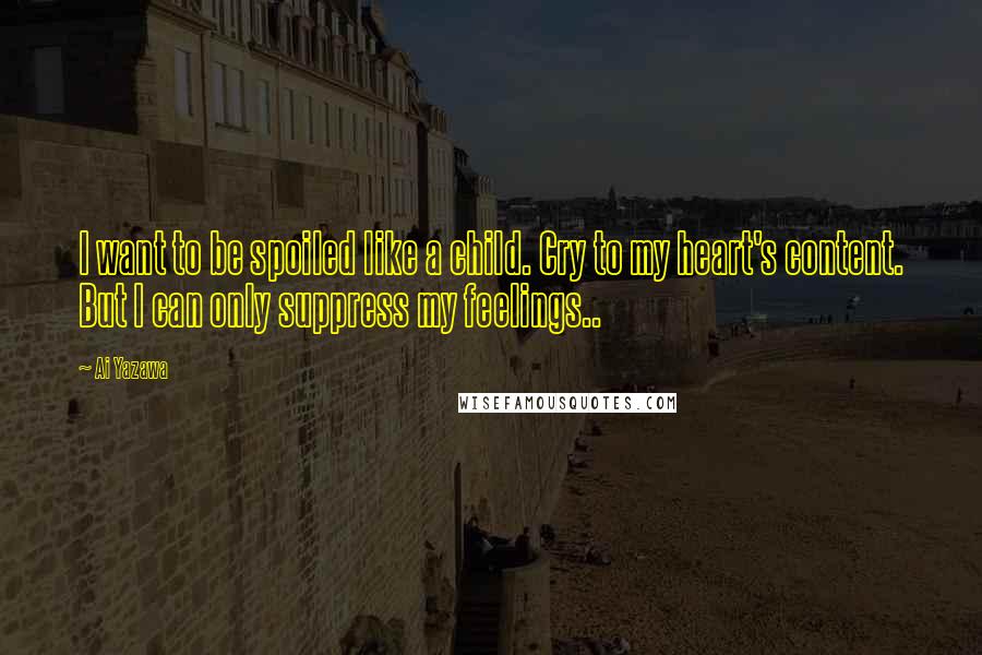 Ai Yazawa Quotes: I want to be spoiled like a child. Cry to my heart's content. But I can only suppress my feelings..