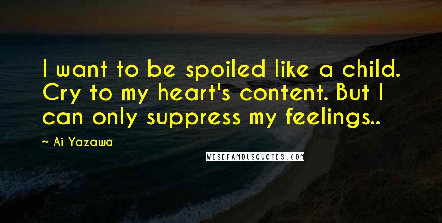 Ai Yazawa Quotes: I want to be spoiled like a child. Cry to my heart's content. But I can only suppress my feelings..