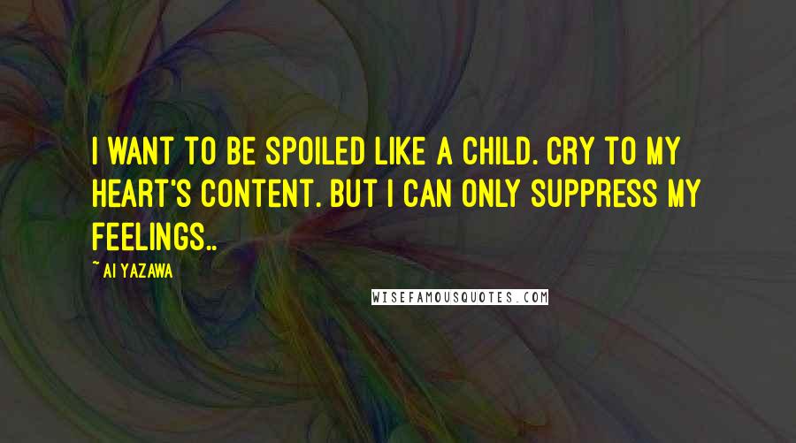 Ai Yazawa Quotes: I want to be spoiled like a child. Cry to my heart's content. But I can only suppress my feelings..