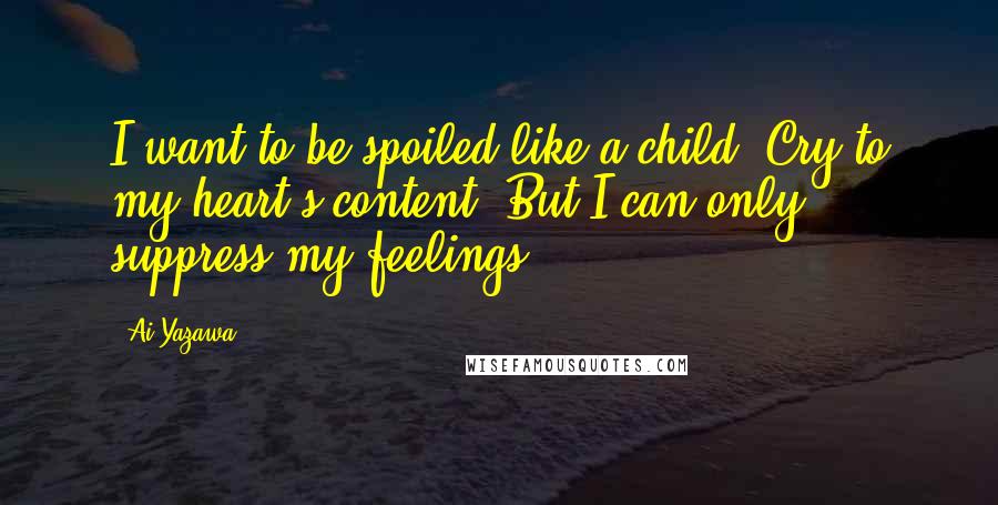 Ai Yazawa Quotes: I want to be spoiled like a child. Cry to my heart's content. But I can only suppress my feelings..