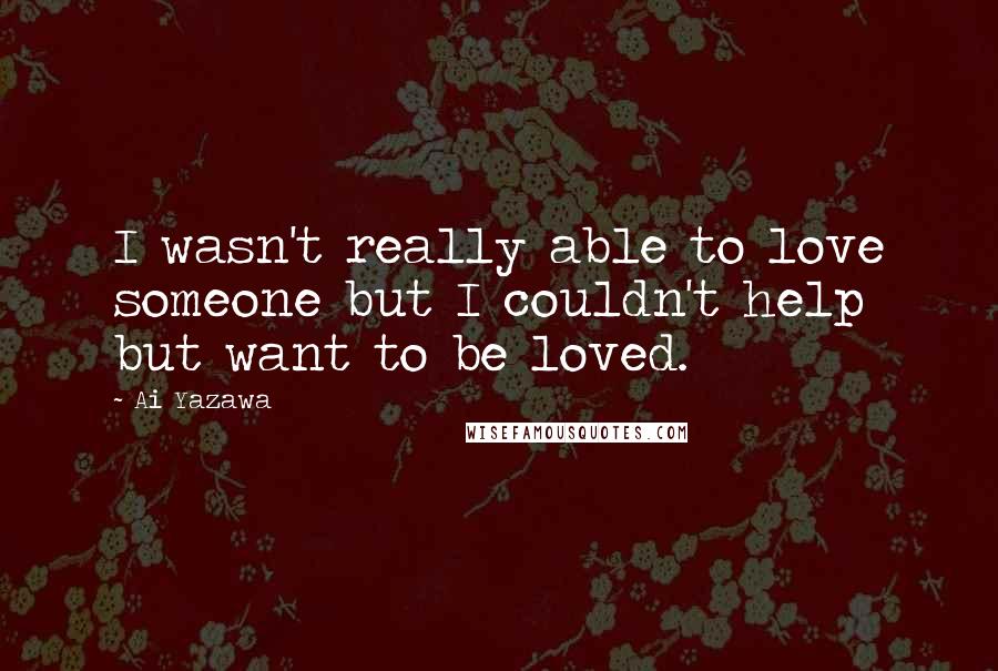 Ai Yazawa Quotes: I wasn't really able to love someone but I couldn't help but want to be loved.