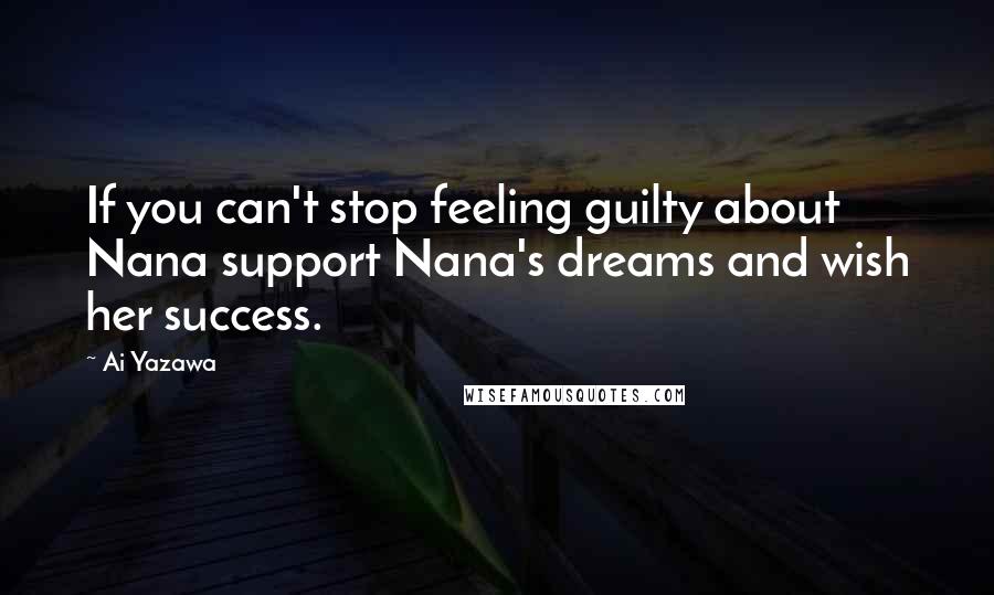 Ai Yazawa Quotes: If you can't stop feeling guilty about Nana support Nana's dreams and wish her success.
