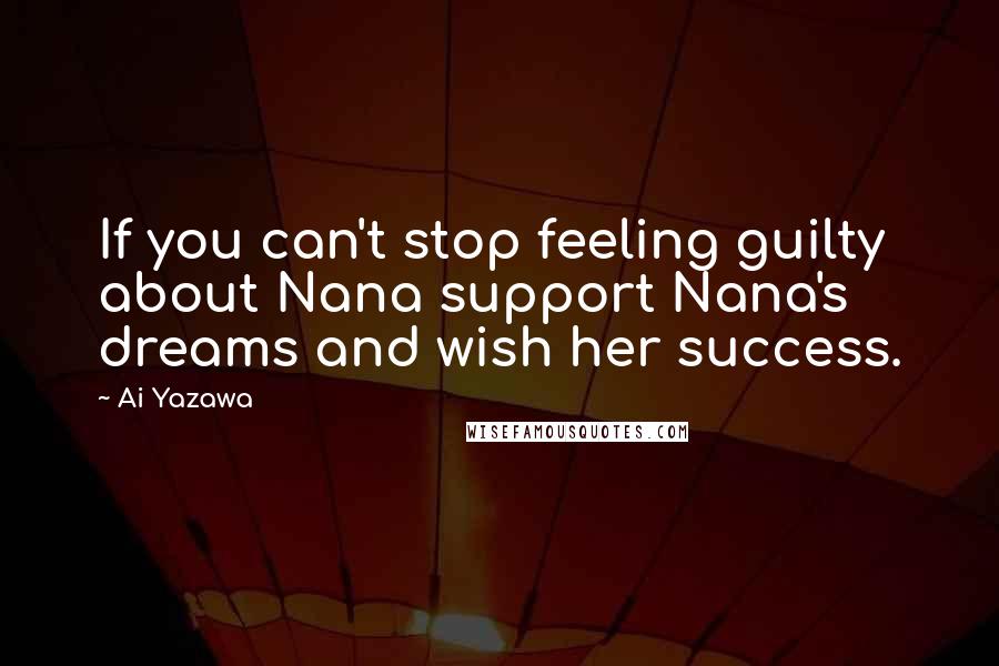 Ai Yazawa Quotes: If you can't stop feeling guilty about Nana support Nana's dreams and wish her success.