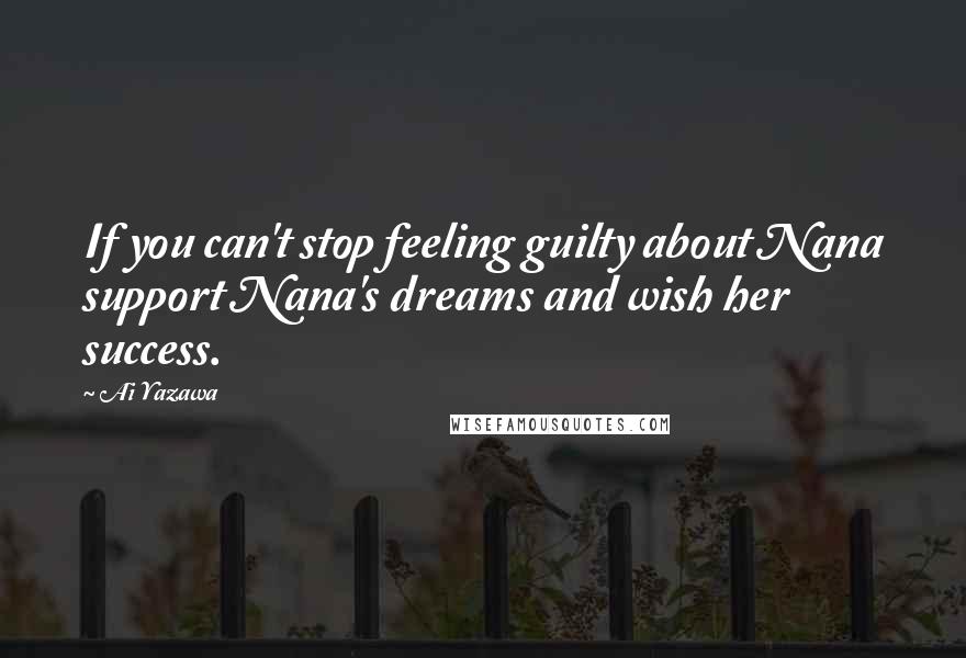 Ai Yazawa Quotes: If you can't stop feeling guilty about Nana support Nana's dreams and wish her success.