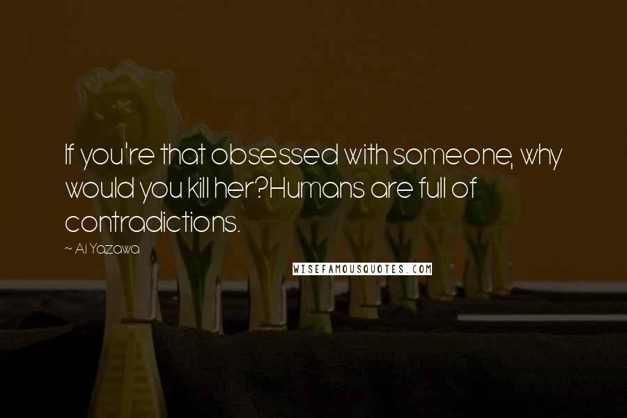 Ai Yazawa Quotes: If you're that obsessed with someone, why would you kill her?Humans are full of contradictions.