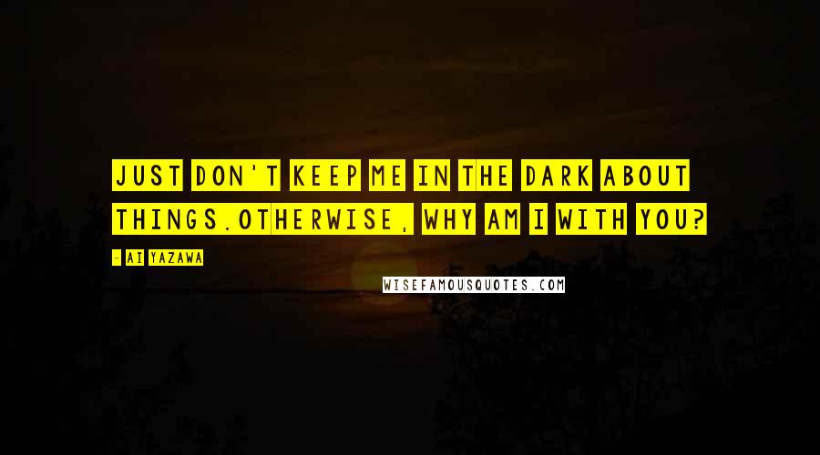 Ai Yazawa Quotes: Just don't keep me in the dark about things.Otherwise, why am I with you?