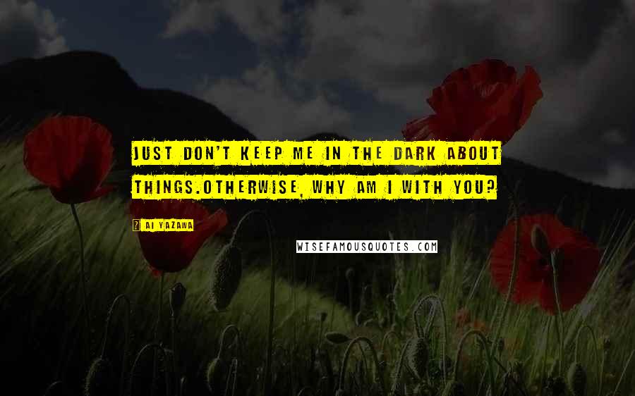 Ai Yazawa Quotes: Just don't keep me in the dark about things.Otherwise, why am I with you?