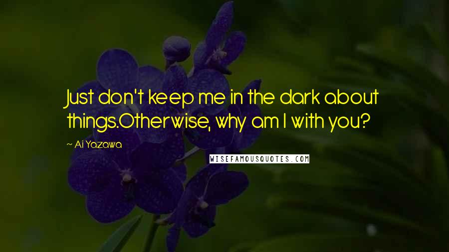 Ai Yazawa Quotes: Just don't keep me in the dark about things.Otherwise, why am I with you?