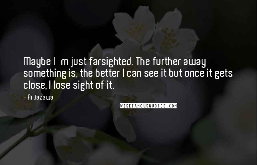 Ai Yazawa Quotes: Maybe I'm just farsighted. The further away something is, the better I can see it but once it gets close, I lose sight of it.