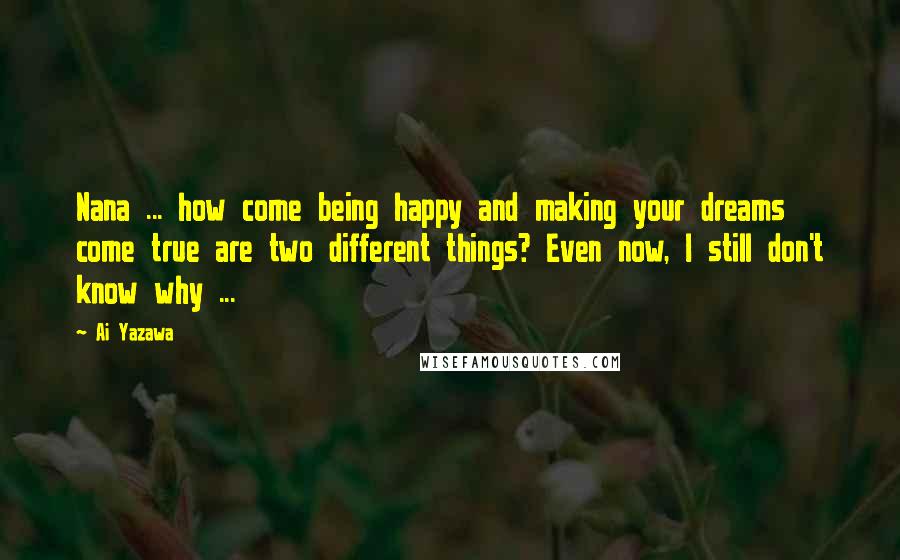 Ai Yazawa Quotes: Nana ... how come being happy and making your dreams come true are two different things? Even now, I still don't know why ...