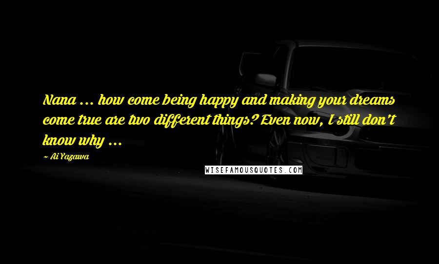 Ai Yazawa Quotes: Nana ... how come being happy and making your dreams come true are two different things? Even now, I still don't know why ...