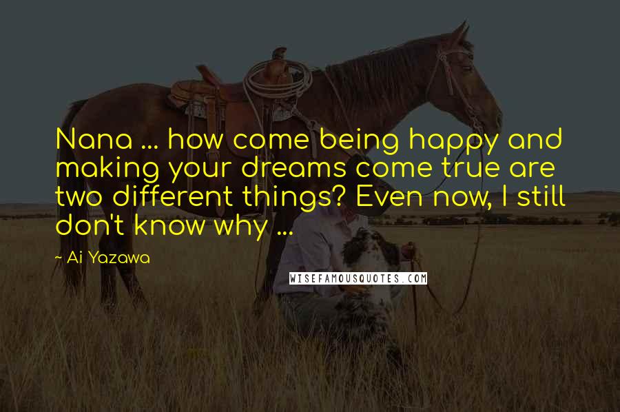 Ai Yazawa Quotes: Nana ... how come being happy and making your dreams come true are two different things? Even now, I still don't know why ...